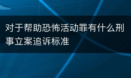 对于帮助恐怖活动罪有什么刑事立案追诉标准