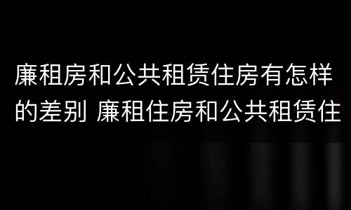 廉租房和公共租赁住房有怎样的差别 廉租住房和公共租赁住房
