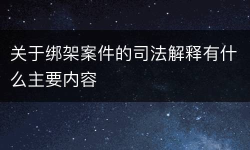 关于绑架案件的司法解释有什么主要内容
