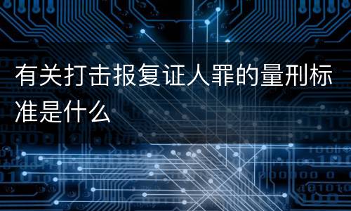 有关打击报复证人罪的量刑标准是什么