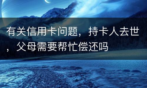 有关信用卡问题，持卡人去世，父母需要帮忙偿还吗