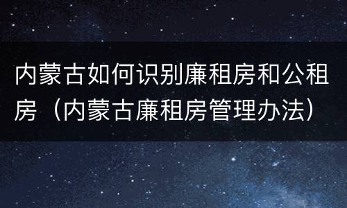 内蒙古如何识别廉租房和公租房（内蒙古廉租房管理办法）