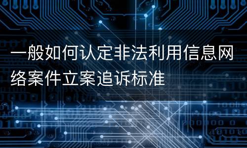 一般如何认定非法利用信息网络案件立案追诉标准