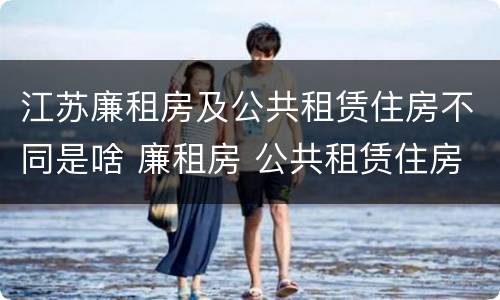 江苏廉租房及公共租赁住房不同是啥 廉租房 公共租赁住房