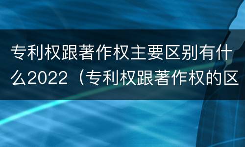 专利权跟著作权主要区别有什么2022（专利权跟著作权的区别）