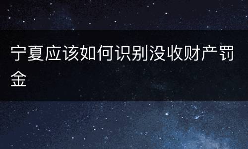 宁夏应该如何识别没收财产罚金