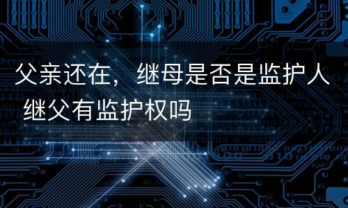 父亲还在，继母是否是监护人 继父有监护权吗