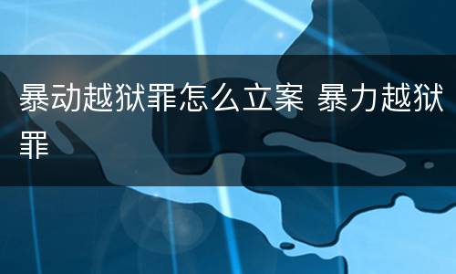 暴动越狱罪怎么立案 暴力越狱罪