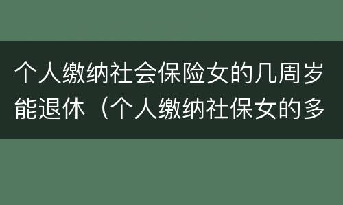个人缴纳社会保险女的几周岁能退休（个人缴纳社保女的多少岁退休）