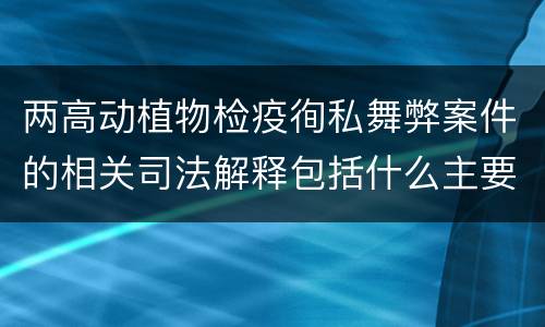 两高动植物检疫徇私舞弊案件的相关司法解释包括什么主要规定