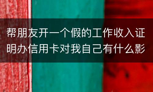 帮朋友开一个假的工作收入证明办信用卡对我自己有什么影响