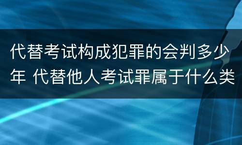 代替考试构成犯罪的会判多少年 代替他人考试罪属于什么类犯罪