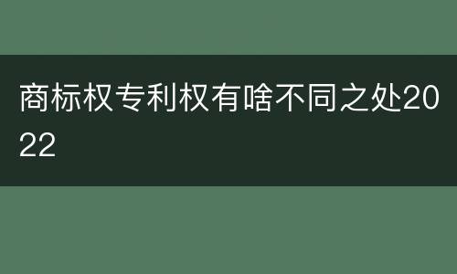 商标权专利权有啥不同之处2022