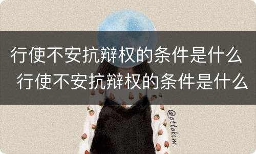 行使不安抗辩权的条件是什么 行使不安抗辩权的条件是什么意思