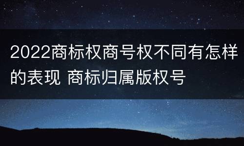 2022商标权商号权不同有怎样的表现 商标归属版权号