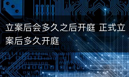 立案后会多久之后开庭 正式立案后多久开庭