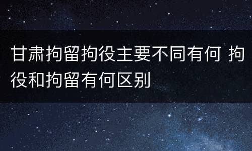 甘肃拘留拘役主要不同有何 拘役和拘留有何区别