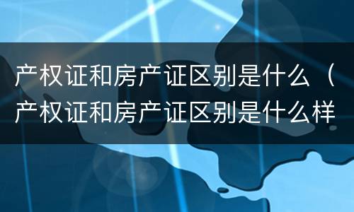 产权证和房产证区别是什么（产权证和房产证区别是什么样的）