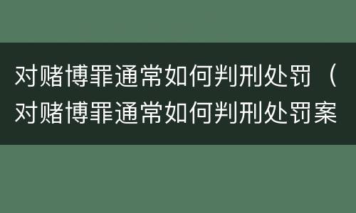 对赌博罪通常如何判刑处罚（对赌博罪通常如何判刑处罚案例）