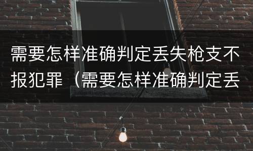 需要怎样准确判定丢失枪支不报犯罪（需要怎样准确判定丢失枪支不报犯罪案件）