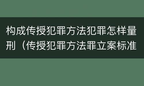 构成传授犯罪方法犯罪怎样量刑（传授犯罪方法罪立案标准）