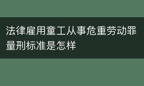 法律雇用童工从事危重劳动罪量刑标准是怎样
