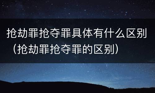 抢劫罪抢夺罪具体有什么区别（抢劫罪抢夺罪的区别）