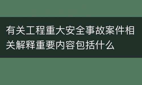 有关工程重大安全事故案件相关解释重要内容包括什么