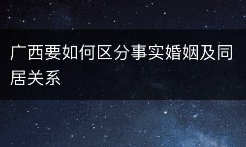 广西要如何区分事实婚姻及同居关系