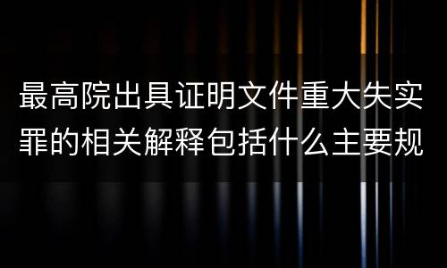 最高院出具证明文件重大失实罪的相关解释包括什么主要规定
