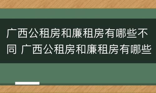 广西公租房和廉租房有哪些不同 广西公租房和廉租房有哪些不同呢