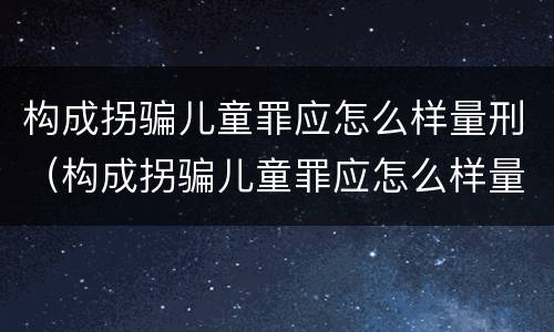 构成拐骗儿童罪应怎么样量刑（构成拐骗儿童罪应怎么样量刑）