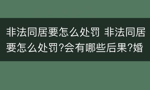 非法同居要怎么处罚 非法同居要怎么处罚?会有哪些后果?婚姻法这么规定