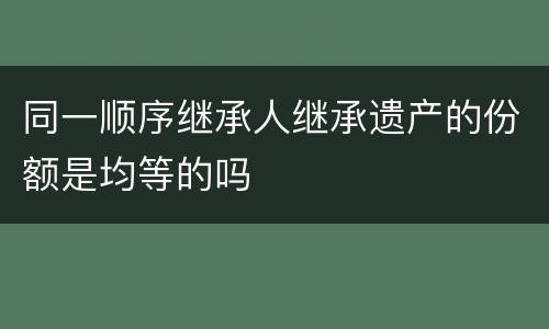 同一顺序继承人继承遗产的份额是均等的吗