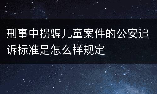刑事中拐骗儿童案件的公安追诉标准是怎么样规定