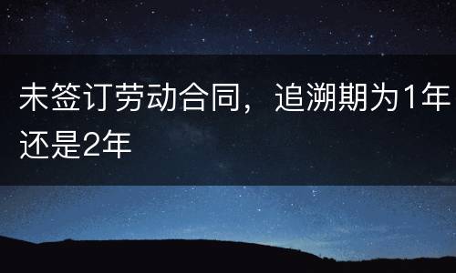 未签订劳动合同,追溯期为1年还是2年