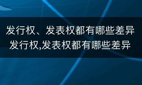 发行权、发表权都有哪些差异 发行权,发表权都有哪些差异