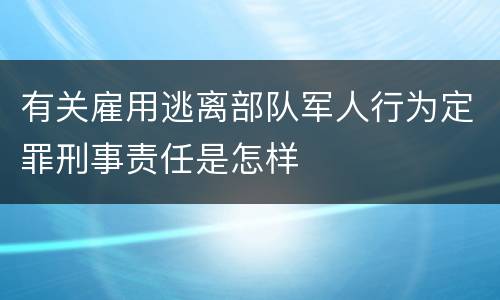 有关雇用逃离部队军人行为定罪刑事责任是怎样