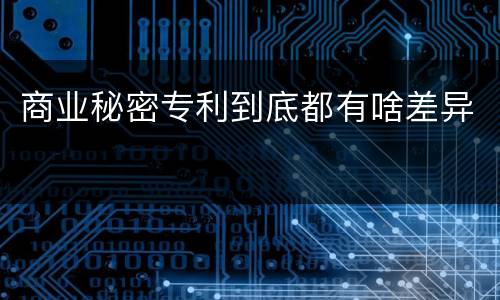 商业秘密专利到底都有啥差异