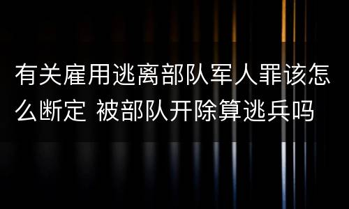有关雇用逃离部队军人罪该怎么断定 被部队开除算逃兵吗