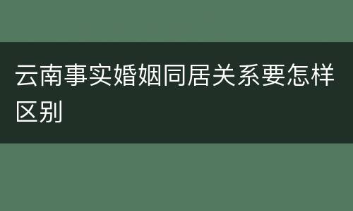 云南事实婚姻同居关系要怎样区别