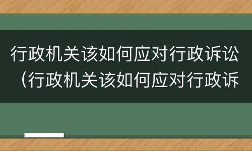行政机关该如何应对行政诉讼（行政机关该如何应对行政诉讼案件）