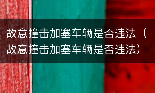 故意撞击加塞车辆是否违法（故意撞击加塞车辆是否违法）