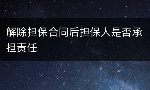解除担保合同后担保人是否承担责任