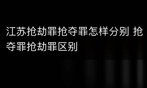 江苏抢劫罪抢夺罪怎样分别 抢夺罪抢劫罪区别