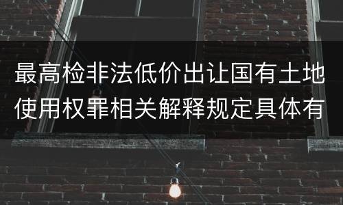 最高检非法低价出让国有土地使用权罪相关解释规定具体有哪些内容
