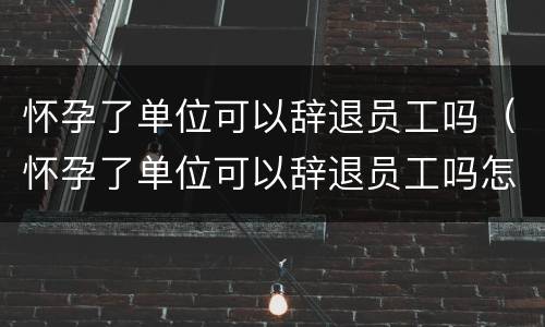 怀孕了单位可以辞退员工吗（怀孕了单位可以辞退员工吗怎么赔偿）