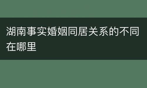 湖南事实婚姻同居关系的不同在哪里