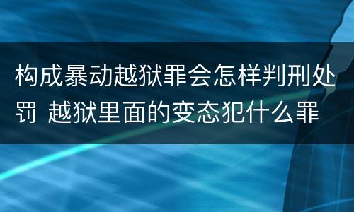 构成暴动越狱罪会怎样判刑处罚 越狱里面的变态犯什么罪