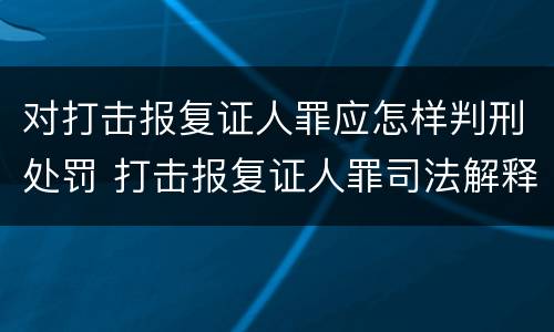 对打击报复证人罪应怎样判刑处罚 打击报复证人罪司法解释